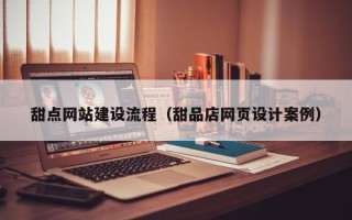 常州甜点网站建设流程（甜品店网页设计案例）