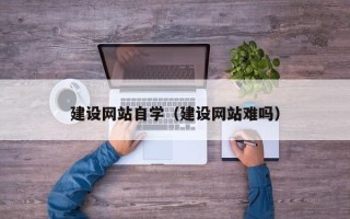 常州建设网站自学（建设网站难吗）