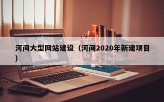 常州河间大型网站建设（河间2020年新建项目）