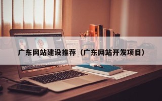 常州广东网站建设推荐（广东网站开发项目）