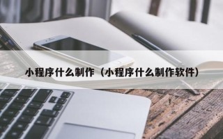 常州小程序什么制作（小程序什么制作软件）