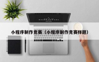 常州小程序制作竞赛（小程序制作竞赛样题）