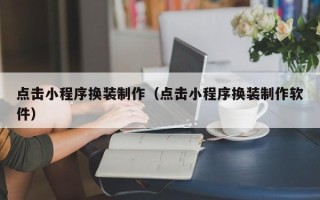 常州点击小程序换装制作（点击小程序换装制作软件）
