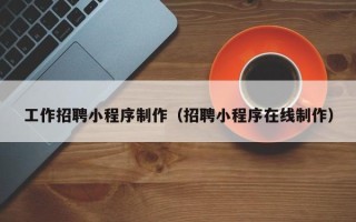 常州工作招聘小程序制作（招聘小程序在线制作）