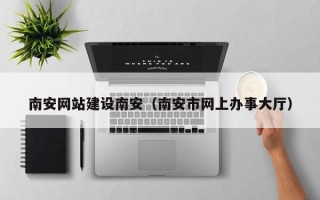 常州南安网站建设南安（南安市网上办事大厅）