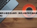 常州国外小程序怎么制作（海外小程序能在国内用吗）