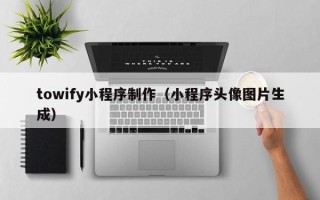 常州towify小程序制作（小程序头像图片生成）