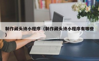 常州制作藏头诗小程序（制作藏头诗小程序有哪些）