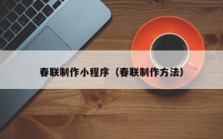 常州春联制作小程序（春联制作方法）
